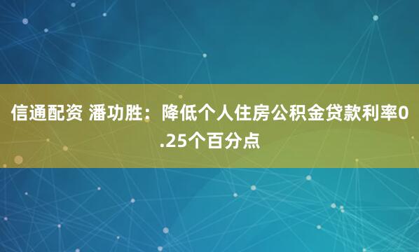 信通配资 潘功胜：降低个人住房公积金贷款利率0.25个百分点