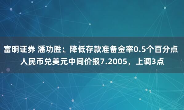 富明证券 潘功胜：降低存款准备金率0.5个百分点 人民币兑美元中间价报7.2005，上调3点
