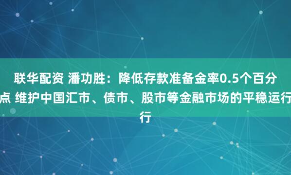 联华配资 潘功胜：降低存款准备金率0.5个百分点 维护中国汇市、债市、股市等金融市场的平稳运行