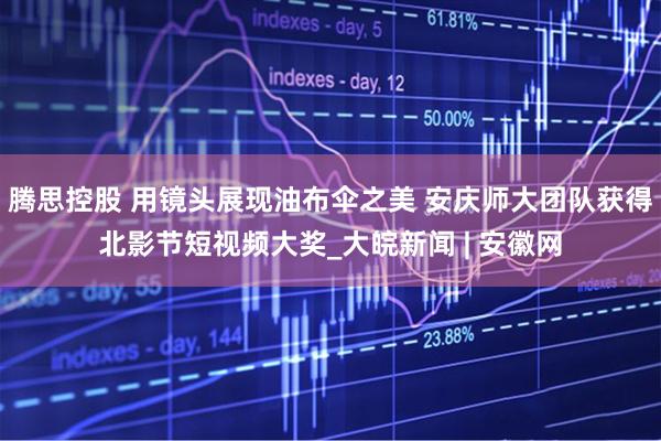 腾思控股 用镜头展现油布伞之美 安庆师大团队获得北影节短视频大奖_大皖新闻 | 安徽网