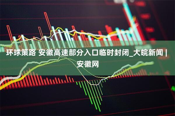 环球策路 安徽高速部分入口临时封闭_大皖新闻 | 安徽网