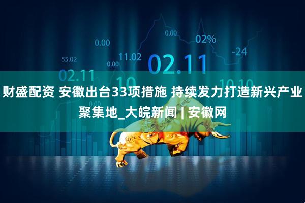 财盛配资 安徽出台33项措施 持续发力打造新兴产业聚集地_大皖新闻 | 安徽网