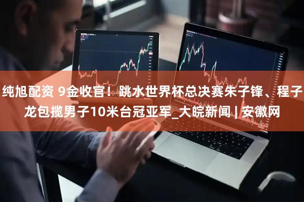 纯旭配资 9金收官！跳水世界杯总决赛朱子锋、程子龙包揽男子10米台冠亚军_大皖新闻 | 安徽网