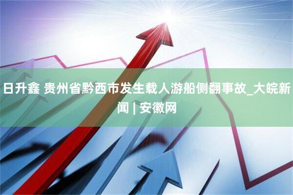 日升鑫 贵州省黔西市发生载人游船侧翻事故_大皖新闻 | 安徽网