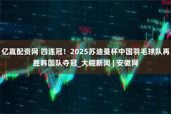 亿赢配资网 四连冠！2025苏迪曼杯中国羽毛球队再胜韩国队夺冠_大皖新闻 | 安徽网