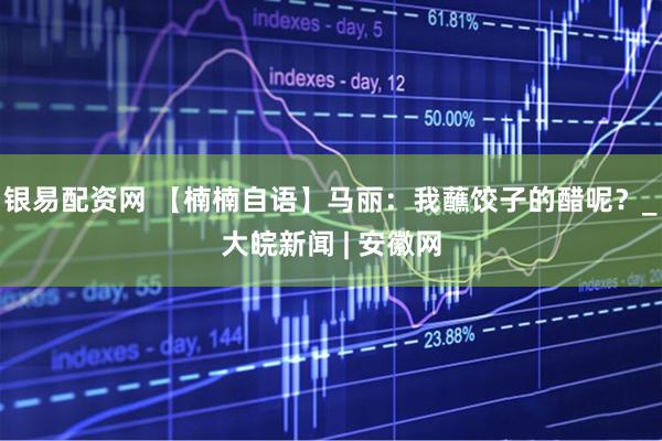 银易配资网 【楠楠自语】马丽：我蘸饺子的醋呢？_大皖新闻 | 安徽网