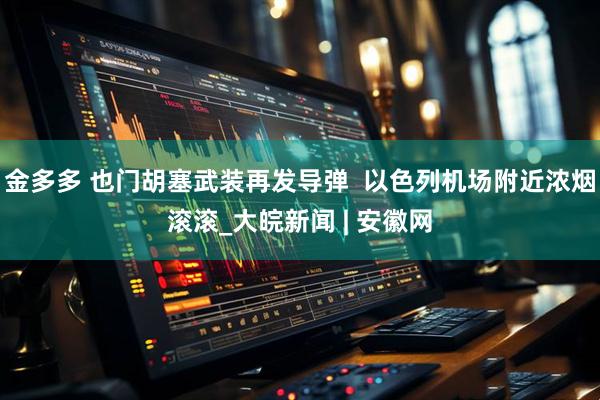 金多多 也门胡塞武装再发导弹  以色列机场附近浓烟滚滚_大皖新闻 | 安徽网