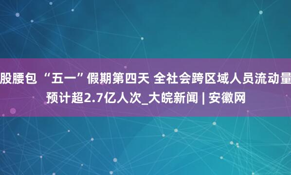 股腰包 “五一”假期第四天 全社会跨区域人员流动量预计超2.7亿人次_大皖新闻 | 安徽网