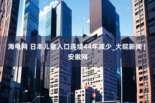 海龟网 日本儿童人口连续44年减少_大皖新闻 | 安徽网