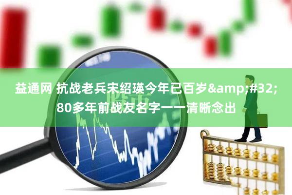 益通网 抗战老兵宋绍瑛今年已百岁&#32;80多年前战友名字一一清晰念出