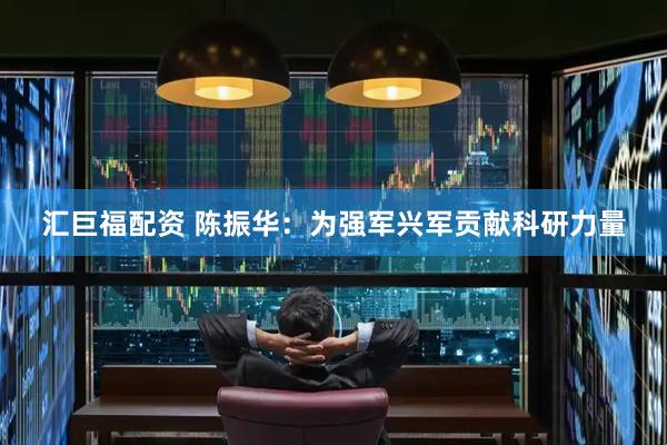 汇巨福配资 陈振华：为强军兴军贡献科研力量