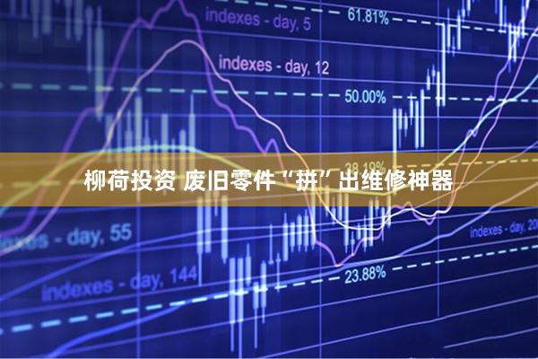 柳荷投资 废旧零件“拼”出维修神器
