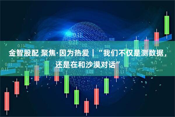 金智股配 聚焦·因为热爱｜“我们不仅是测数据，还是在和沙漠对话”
