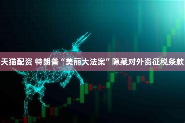 天猫配资 特朗普“美丽大法案”隐藏对外资征税条款