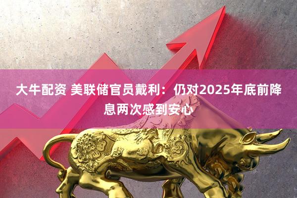 大牛配资 美联储官员戴利：仍对2025年底前降息两次感到安心