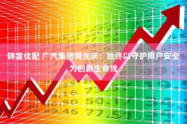 锦富优配 广汽集团閤先庆：始终以守护用户安全为创新生命线