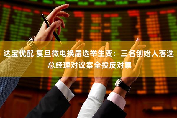 达宝优配 复旦微电换届选举生变：三名创始人落选 总经理对议案全投反对票