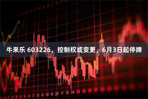 牛来乐 603226，控制权或变更，6月3日起停牌