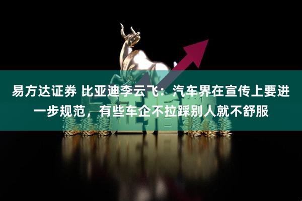 易方达证券 比亚迪李云飞：汽车界在宣传上要进一步规范，有些车企不拉踩别人就不舒服