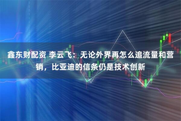 鑫东财配资 李云飞：无论外界再怎么追流量和营销，比亚迪的信条仍是技术创新