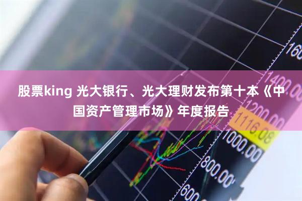 股票king 光大银行、光大理财发布第十本《中国资产管理市场》年度报告