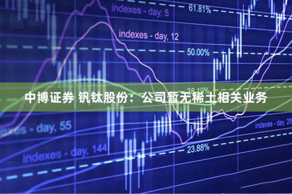 中博证券 钒钛股份：公司暂无稀土相关业务