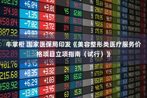 牛掌柜 国家医保局印发《美容整形类医疗服务价格项目立项指南（试行）》