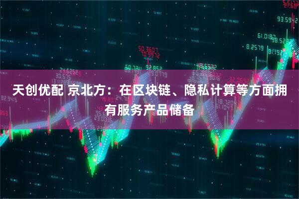 天创优配 京北方：在区块链、隐私计算等方面拥有服务产品储备