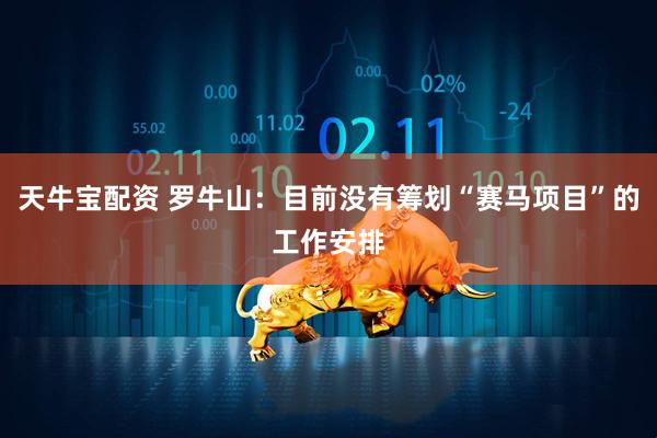 天牛宝配资 罗牛山：目前没有筹划“赛马项目”的工作安排