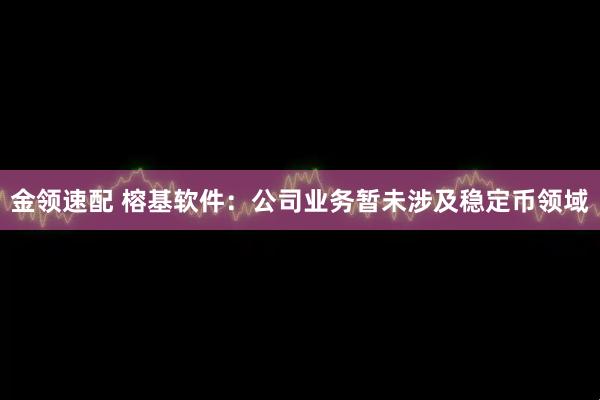 金领速配 榕基软件：公司业务暂未涉及稳定币领域
