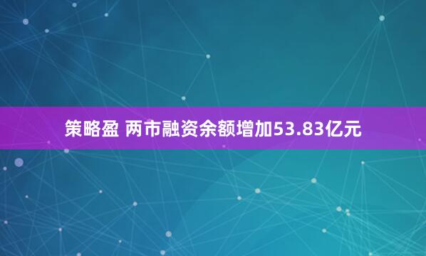 策略盈 两市融资余额增加53.83亿元