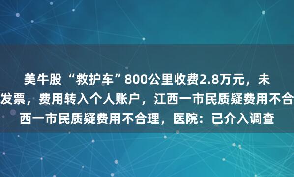 美牛股 “救护车”800公里收费2.8万元，未说明价格明细，未开具发票，费用转入个人账户，江西一市民质疑费用不合理，医院：已介入调查