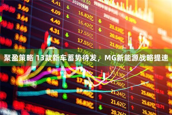 聚盈策略 13款新车蓄势待发，MG新能源战略提速