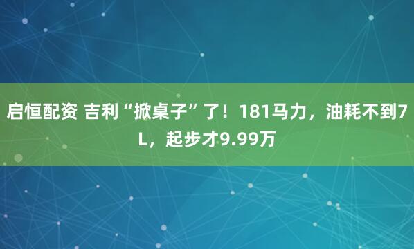 启恒配资 吉利“掀桌子”了！181马力，油耗不到7L，起步才9.99万