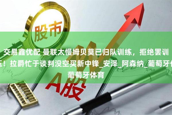 交易鑫优配 曼联太慢姆贝莫已归队训练，拒绝罢训施压！拉爵忙于谈判没空买新中锋_安泽_阿森纳_葡萄牙体育
