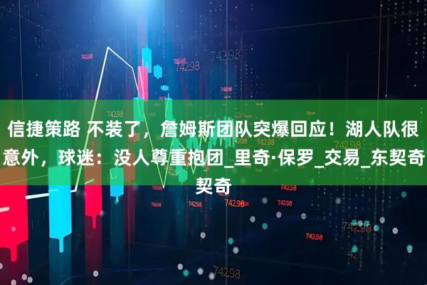 信捷策路 不装了，詹姆斯团队突爆回应！湖人队很意外，球迷：没人尊重抱团_里奇·保罗_交易_东契奇