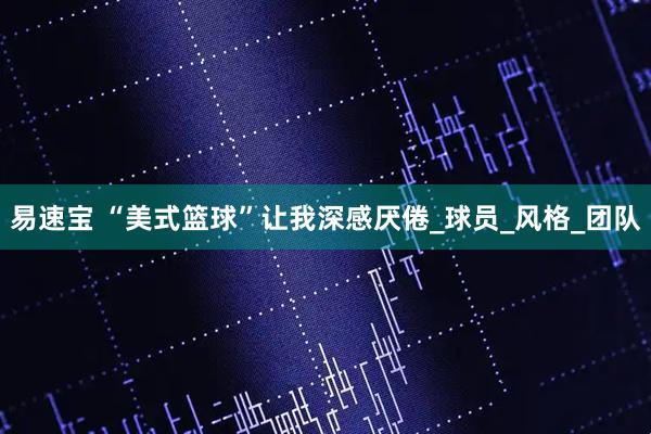 易速宝 “美式篮球”让我深感厌倦_球员_风格_团队