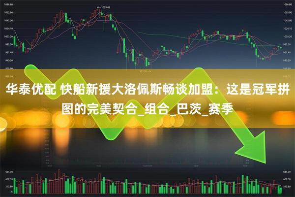 华泰优配 快船新援大洛佩斯畅谈加盟：这是冠军拼图的完美契合_组合_巴茨_赛季