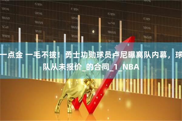 一点金 一毛不拔！勇士功勋球员卢尼曝离队内幕，球队从未报价_的合同_1_NBA