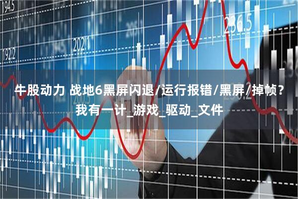 牛股动力 战地6黑屏闪退/运行报错/黑屏/掉帧？我有一计_游戏_驱动_文件