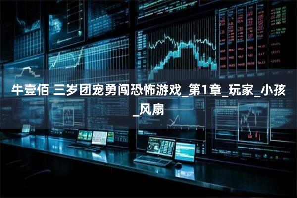 牛壹佰 三岁团宠勇闯恐怖游戏_第1章_玩家_小孩_风扇