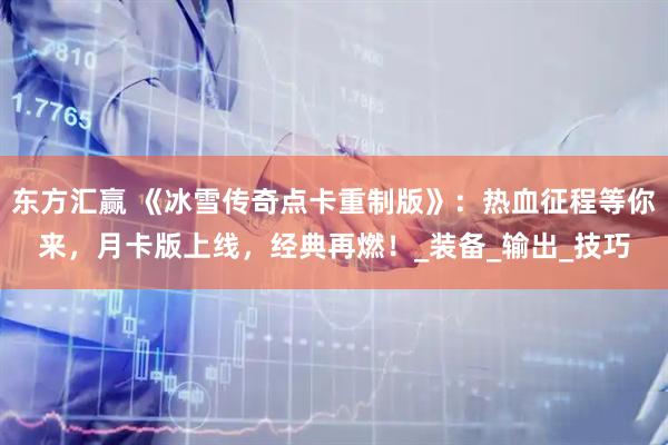 东方汇赢 《冰雪传奇点卡重制版》：热血征程等你来，月卡版上线，经典再燃！_装备_输出_技巧