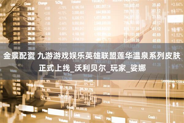 金景配资 九游游戏娱乐英雄联盟莲华温泉系列皮肤正式上线_沃利贝尔_玩家_娑娜