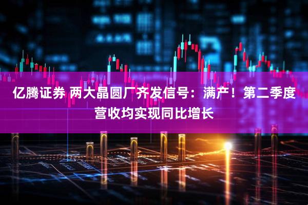 亿腾证券 两大晶圆厂齐发信号：满产！第二季度营收均实现同比增长