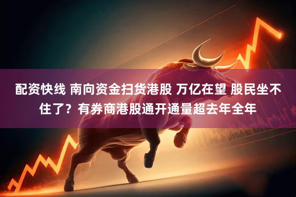 配资快线 南向资金扫货港股 万亿在望 股民坐不住了？有券商港股通开通量超去年全年