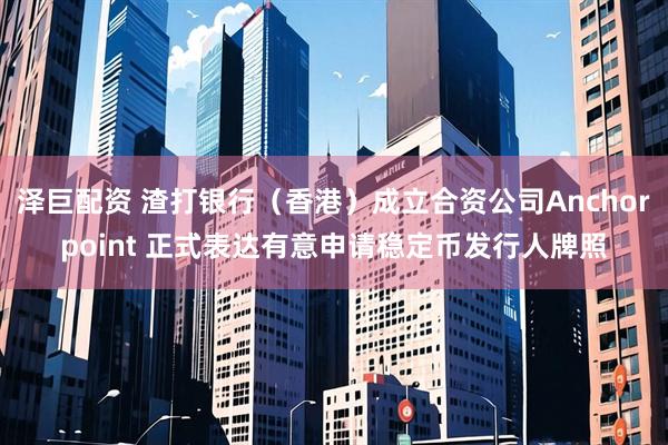泽巨配资 渣打银行（香港）成立合资公司Anchorpoint 正式表达有意申请稳定币发行人牌照
