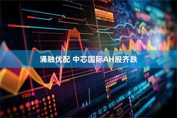 涌融优配 中芯国际AH股齐跌