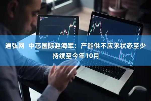 通弘网  中芯国际赵海军：产能供不应求状态至少持续至今年10月