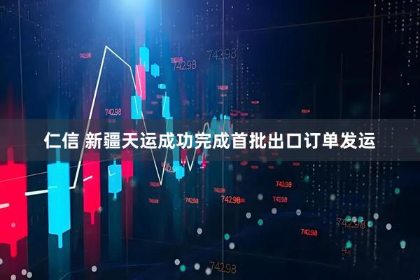 仁信 新疆天运成功完成首批出口订单发运