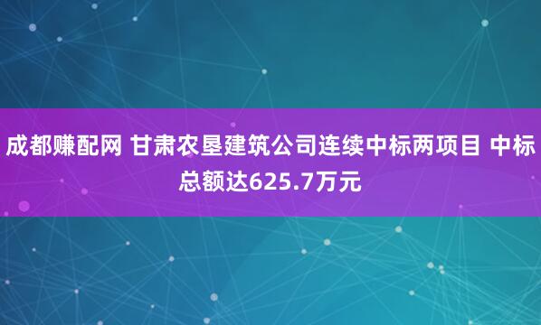 成都赚配网 甘肃农垦建筑公司连续中标两项目 中标总额达625.7万元